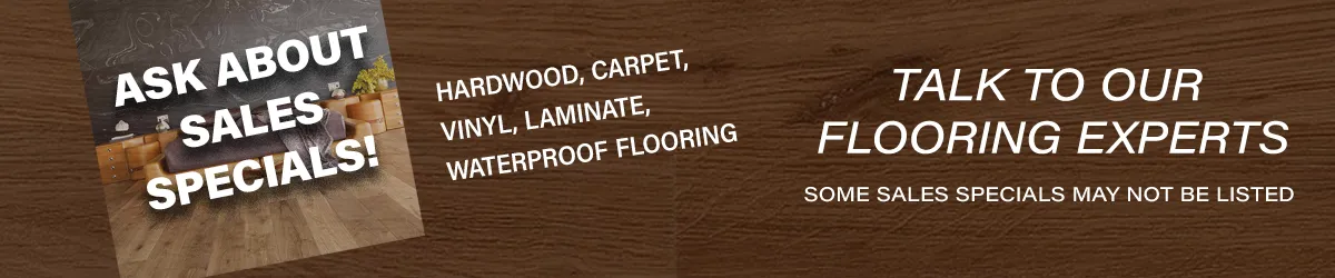 Sales Specials Available. Some specials may not be listed. Please speak to our flooring experts to find out more.